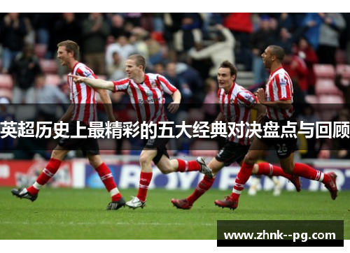 英超历史上最精彩的五大经典对决盘点与回顾 英超历史上最精彩的五大经典对决盘点与回顾