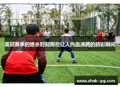 英冠赛季的绝杀时刻那些让人热血沸腾的精彩瞬间 英冠赛季的绝杀时刻那些让人热血沸腾的精彩瞬间