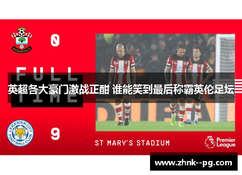 英超各大豪门激战正酣 谁能笑到最后称霸英伦足坛 英超各大豪门激战正酣 谁能笑到最后称霸英伦足坛