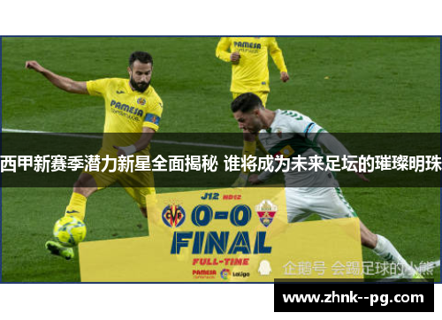 西甲新赛季潜力新星全面揭秘 谁将成为未来足坛的璀璨明珠