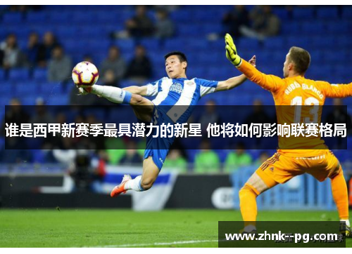 谁是西甲新赛季最具潜力的新星 他将如何影响联赛格局 谁是西甲新赛季最具潜力的新星 他将如何影响联赛格局