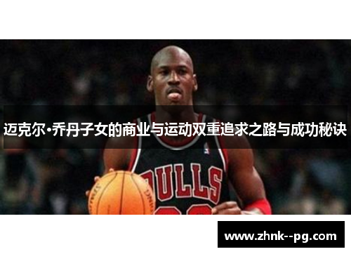 迈克尔·乔丹子女的商业与运动双重追求之路与成功秘诀 迈克尔·乔丹子女的商业与运动双重追求之路与成功秘诀