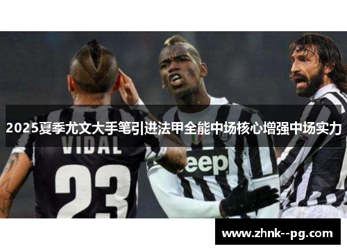 2025夏季尤文大手笔引进法甲全能中场核心增强中场实力 2025夏季尤文大手笔引进法甲全能中场核心增强中场实力