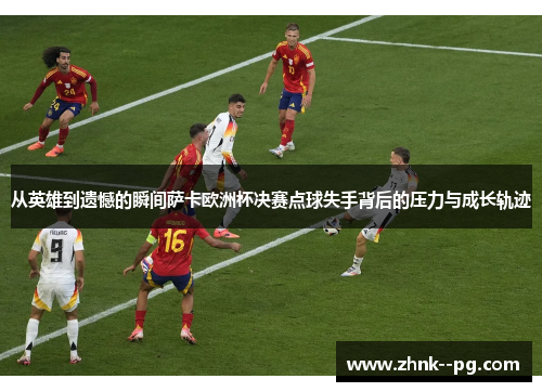从英雄到遗憾的瞬间萨卡欧洲杯决赛点球失手背后的压力与成长轨迹 从英雄到遗憾的瞬间萨卡欧洲杯决赛点球失手背后的压力与成长轨迹