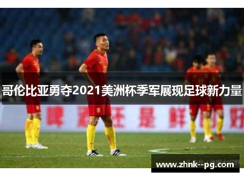 哥伦比亚勇夺2021美洲杯季军展现足球新力量 哥伦比亚勇夺2021美洲杯季军展现足球新力量