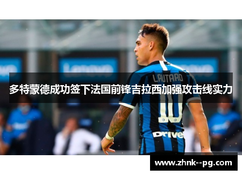 多特蒙德成功签下法国前锋吉拉西加强攻击线实力 多特蒙德成功签下法国前锋吉拉西加强攻击线实力