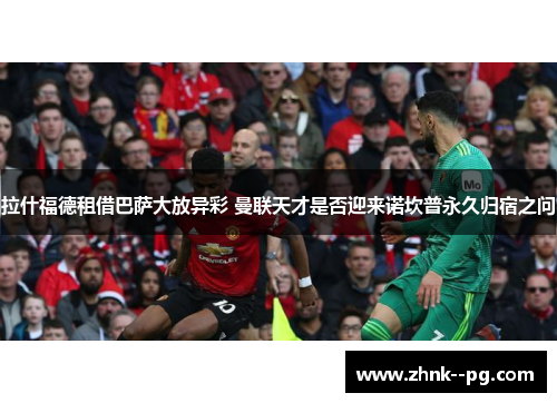 拉什福德租借巴萨大放异彩 曼联天才是否迎来诺坎普永久归宿之问