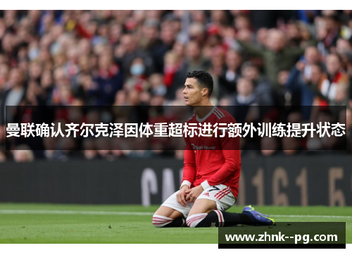 曼联确认齐尔克泽因体重超标进行额外训练提升状态