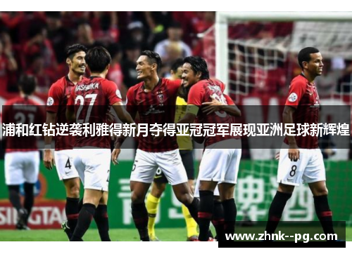 浦和红钻逆袭利雅得新月夺得亚冠冠军展现亚洲足球新辉煌