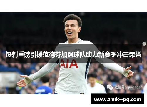 热刺重磅引援范德芬加盟球队助力新赛季冲击荣誉