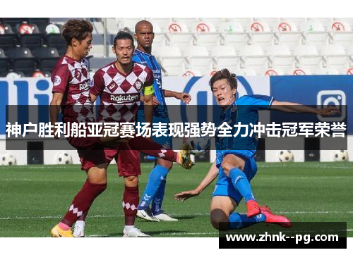 神户胜利船亚冠赛场表现强势全力冲击冠军荣誉