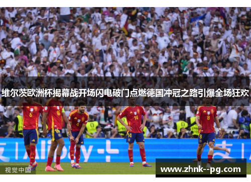 维尔茨欧洲杯揭幕战开场闪电破门点燃德国冲冠之路引爆全场狂欢