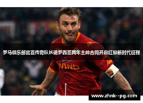 罗马俱乐部官宣传奇队长德罗西签两年主帅合同开启红狼新时代征程 罗马俱乐部官宣传奇队长德罗西签两年主帅合同开启红狼新时代征程