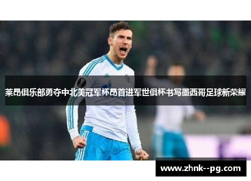 莱昂俱乐部勇夺中北美冠军杯昂首进军世俱杯书写墨西哥足球新荣耀