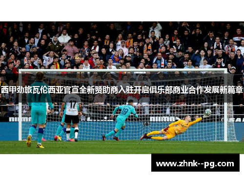 西甲劲旅瓦伦西亚官宣全新赞助商入驻开启俱乐部商业合作发展新篇章