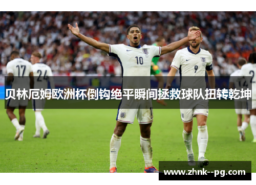 贝林厄姆欧洲杯倒钩绝平瞬间拯救球队扭转乾坤