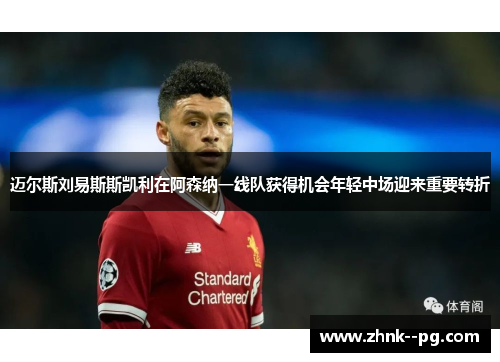 迈尔斯刘易斯斯凯利在阿森纳一线队获得机会年轻中场迎来重要转折