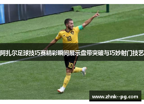 阿扎尔足球技巧赛精彩瞬间展示盘带突破与巧妙射门技艺