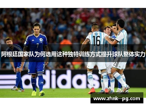 阿根廷国家队为何选用这种独特训练方式提升球队整体实力