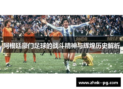 阿根廷豪门足球的战斗精神与辉煌历史解析