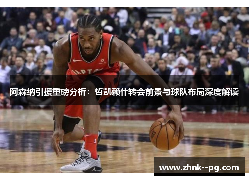 阿森纳引援重磅分析：哲凯赖什转会前景与球队布局深度解读