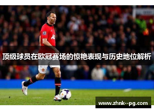 顶级球员在欧冠赛场的惊艳表现与历史地位解析