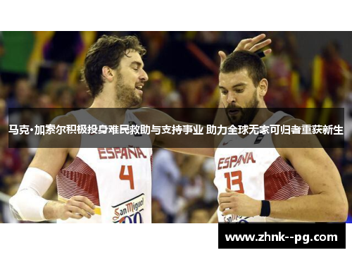 马克·加索尔积极投身难民救助与支持事业 助力全球无家可归者重获新生