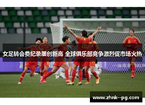 女足转会费纪录屡创新高 全球俱乐部竞争激烈促市场火热