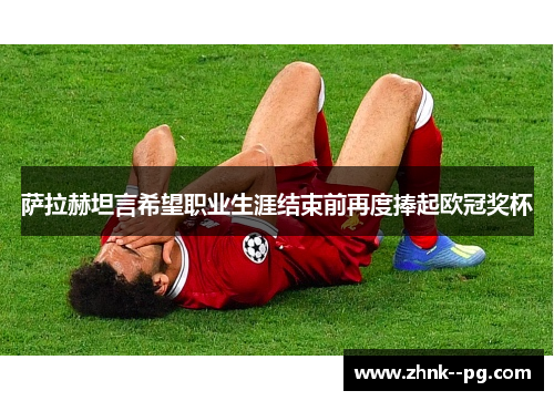 萨拉赫坦言希望职业生涯结束前再度捧起欧冠奖杯