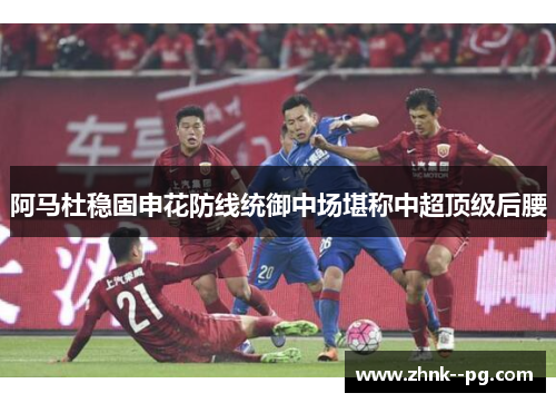 阿马杜稳固申花防线统御中场堪称中超顶级后腰 阿马杜稳固申花防线统御中场堪称中超顶级后腰