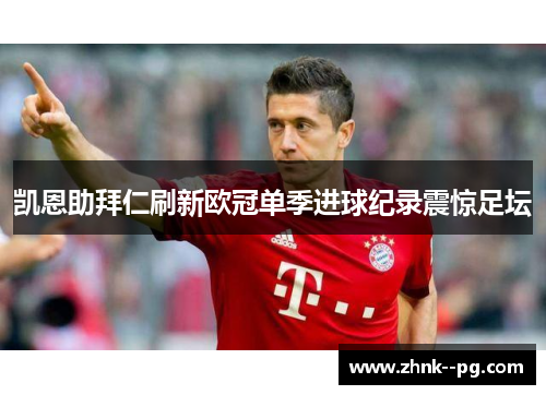 凯恩助拜仁刷新欧冠单季进球纪录震惊足坛 凯恩助拜仁刷新欧冠单季进球纪录震惊足坛