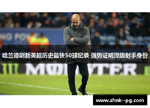 哈兰德刷新英超历史最快50球纪录 强势证明顶级射手身份