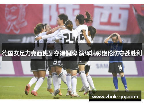 德国女足力克西班牙夺得铜牌 演绎精彩绝伦防守战胜利 德国女足力克西班牙夺得铜牌 演绎精彩绝伦防守战胜利