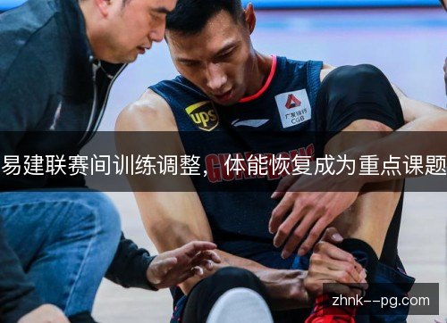 易建联赛间训练调整，体能恢复成为重点课题