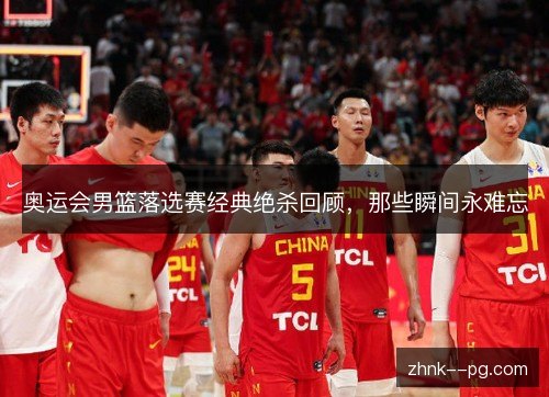奥运会男篮落选赛经典绝杀回顾，那些瞬间永难忘