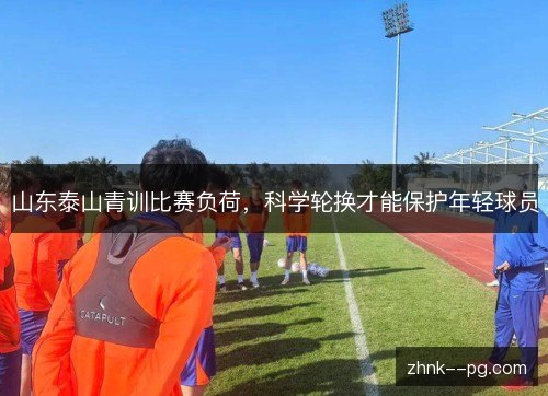 山东泰山青训比赛负荷,科学轮换才能保护年轻球员 山东泰山青训比赛负荷,科学轮换才能保护年轻球员