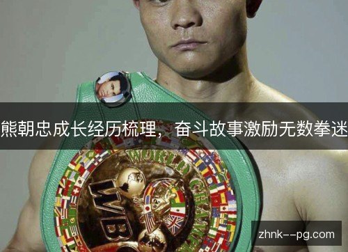 熊朝忠成长经历梳理，奋斗故事激励无数拳迷