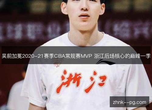吴前加冕2020-21赛季CBA常规赛MVP 浙江后场核心的巅峰一季 吴前加冕2020-21赛季CBA常规赛MVP 浙江后场核心的巅峰一季